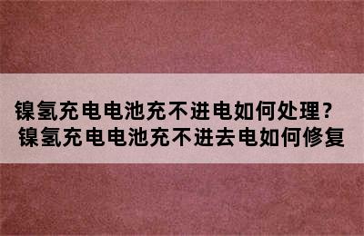 镍氢充电电池充不进电如何处理？ 镍氢充电电池充不进去电如何修复